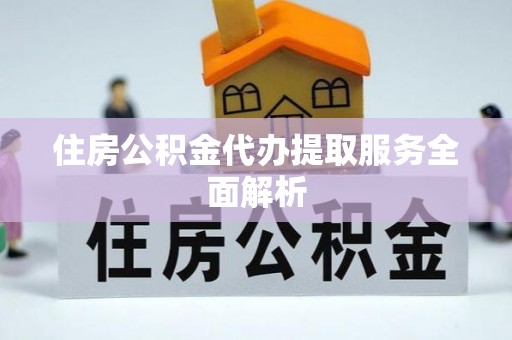 奈曼旗住房公积金代办提取服务全面解析