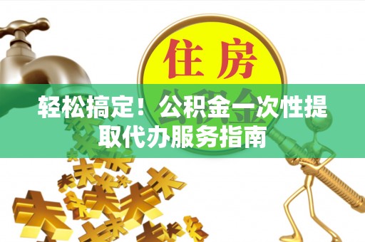 奈曼旗轻松搞定！公积金一次性提取代办服务指南