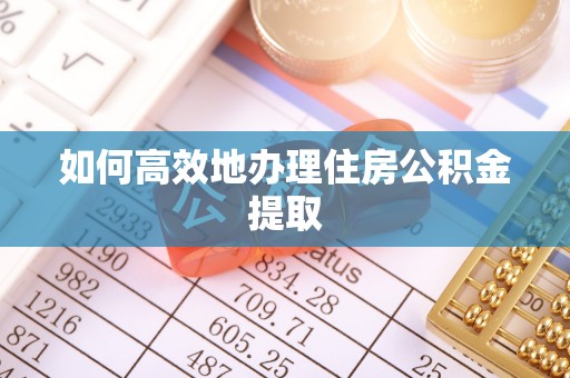 奈曼旗如何高效地办理住房公积金提取