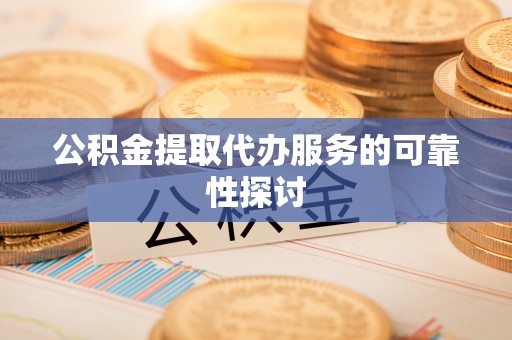 奈曼旗公积金提取代办服务的可靠性探讨