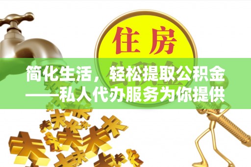 奈曼旗简化生活，轻松提取公积金——私人代办服务为你提供便利