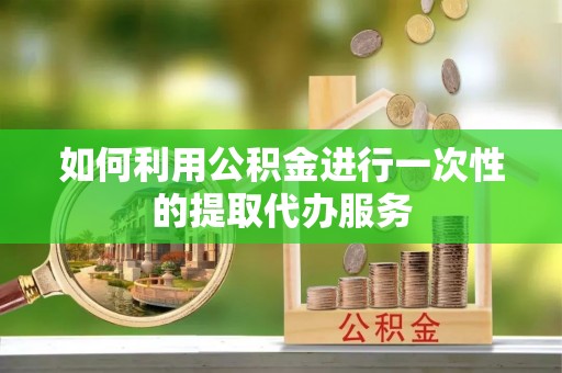 奈曼旗如何利用公积金进行一次性的提取代办服务