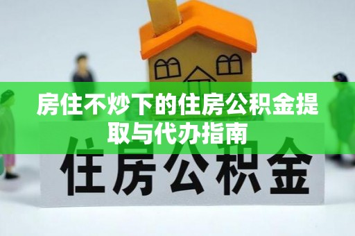 奈曼旗房住不炒下的住房公积金提取与代办指南