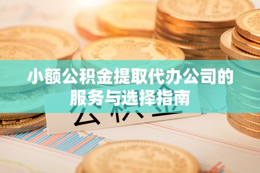 奈曼旗小额公积金提取代办公司的服务与选择指南