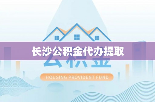 奈曼旗长沙公积金代办提取