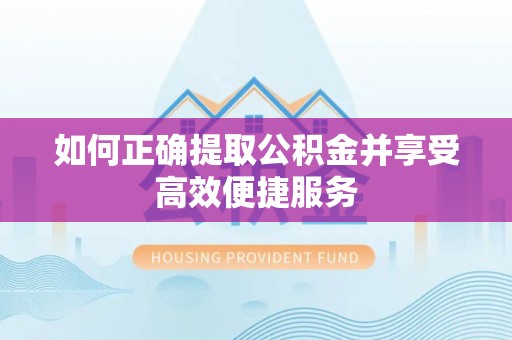 奈曼旗如何正确提取公积金并享受高效便捷服务