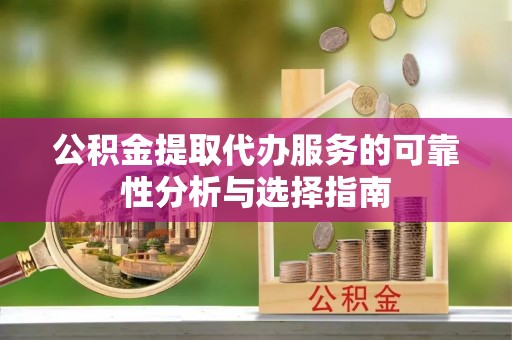 奈曼旗公积金提取代办服务的可靠性分析与选择指南