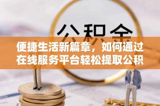 奈曼旗便捷生活新篇章，如何通过在线服务平台轻松提取公积金
