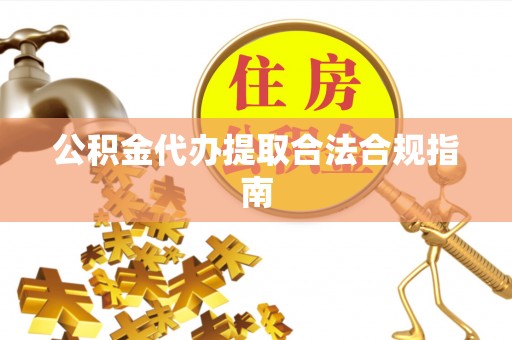 奈曼旗公积金代办提取合法合规指南