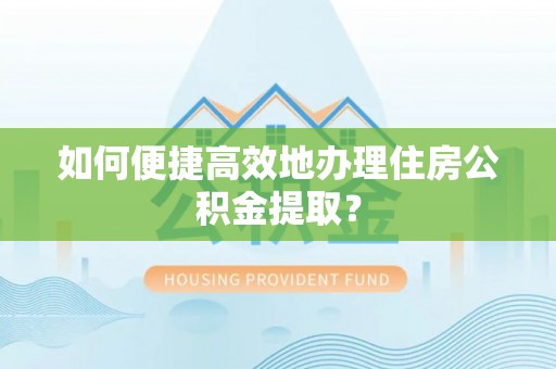 奈曼旗如何便捷高效地办理住房公积金提取？