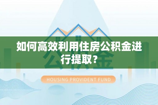 奈曼旗如何高效利用住房公积金进行提取？