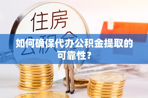 奈曼旗如何确保代办公积金提取的可靠性？