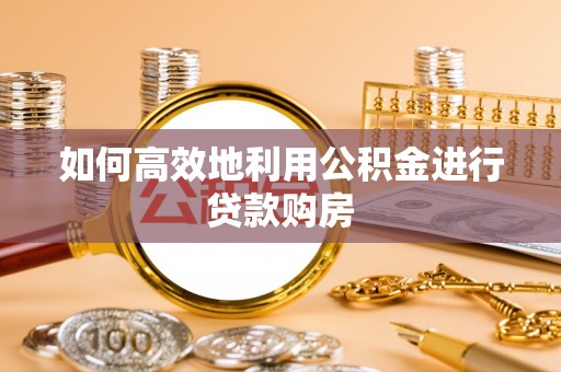 奈曼旗如何高效地利用公积金进行贷款购房