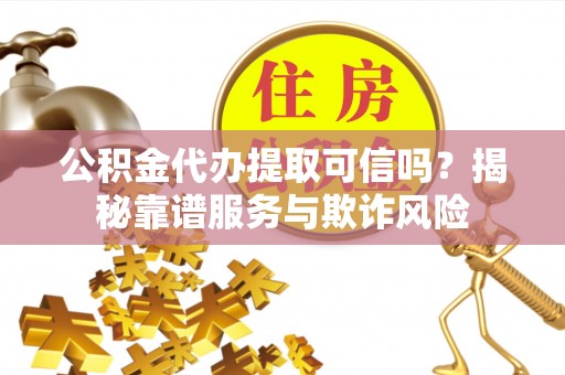奈曼旗公积金代办提取可信吗？揭秘靠谱服务与欺诈风险