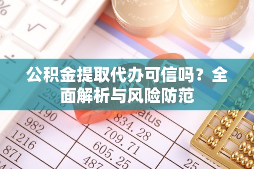 奈曼旗公积金提取代办可信吗？全面解析与风险防范