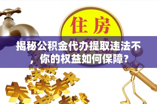 奈曼旗揭秘公积金代办提取违法不，你的权益如何保障？