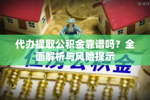 奈曼旗代办提取公积金靠谱吗？全面解析与风险提示